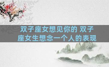双子座女想见你的 双子座女生想念一个人的表现
